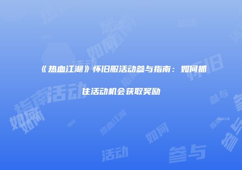 《热血江湖》怀旧服活动参与指南：如何抓住活动机会获取奖励
