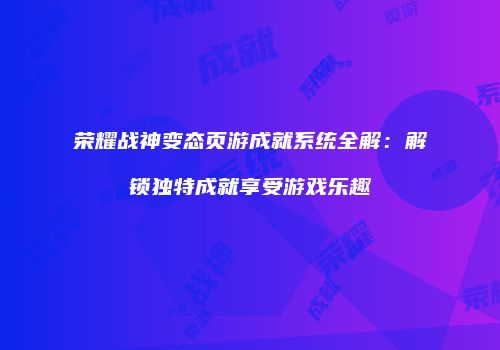 荣耀战神变态页游成就系统全解：解锁独特成就享受游戏乐趣