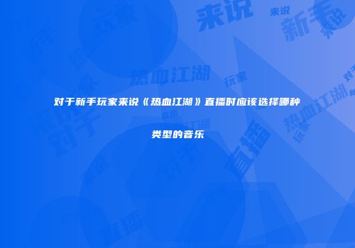 对于新手玩家来说《热血江湖》直播时应该选择哪种类型的音乐