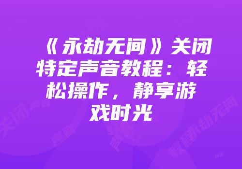 《永劫无间》关闭特定声音教程：轻松操作，静享游戏时光