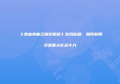 《热血神曲江湖完整版》游戏秘籍：如何利用资源最大化战斗力