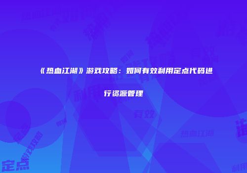 《热血江湖》游戏攻略：如何有效利用定点代码进行资源管理