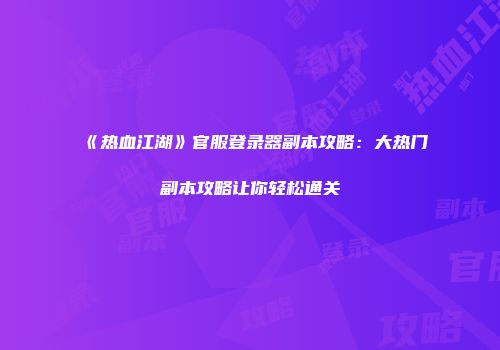 《热血江湖》官服登录器副本攻略：大热门副本攻略让你轻松通关