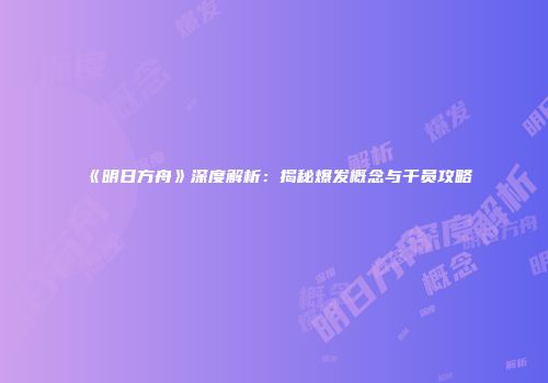 《明日方舟》深度解析：揭秘爆发概念与干员攻略