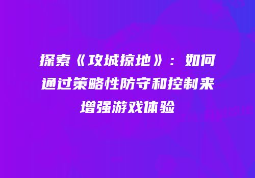 探索《攻城掠地》:如何通过策略性防守和控制来增强游戏体验