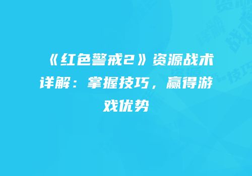 《红色警戒2》资源战术详解：掌握技巧，赢得游戏优势