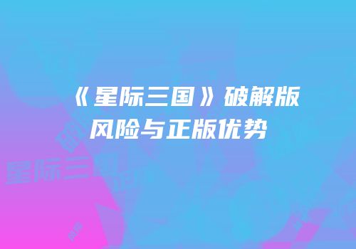 《星际三国》破解版风险与正版优势