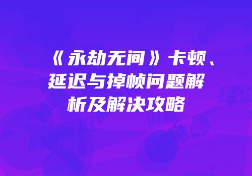 《永劫无间》卡顿、延迟与掉帧问题解析及解决攻略