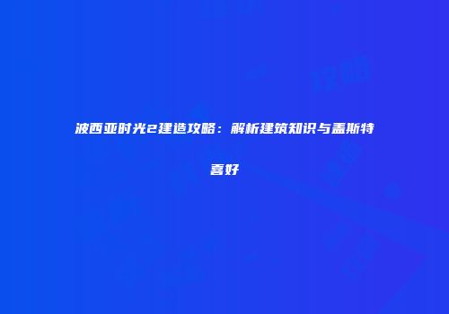 波西亚时光2建造攻略：解析建筑知识与盖斯特喜好