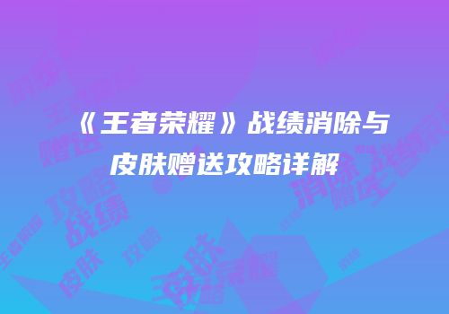 《王者荣耀》战绩消除与皮肤赠送攻略详解