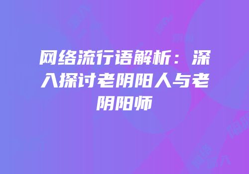 网络流行语解析：深入探讨老阴阳人与老阴阳师