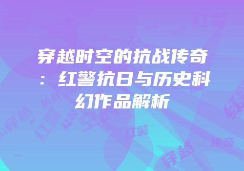 穿越时空的抗战传奇：红警抗日与历史科幻作品解析
