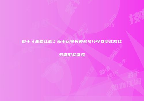 对于《热血江湖》新手玩家有哪些技巧可以防止被挂影响游戏体验
