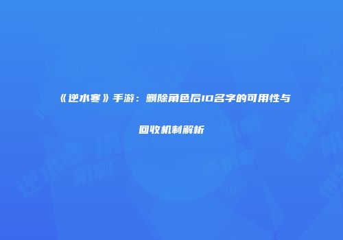 《逆水寒》手游：删除角色后ID名字的可用性与回收机制解析