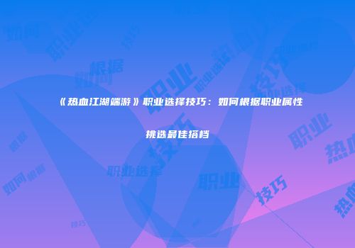 《热血江湖端游》职业选择技巧：如何根据职业属性挑选最佳搭档