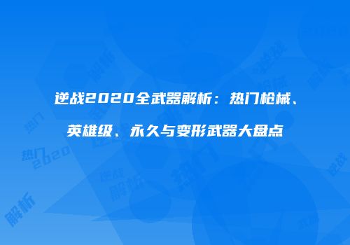 逆战2020全武器解析：热门枪械、英雄级、永久与变形武器大盘点
