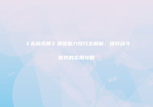 《永劫无间》滑步蓄力技巧全解析：提升战斗优势的实用攻略