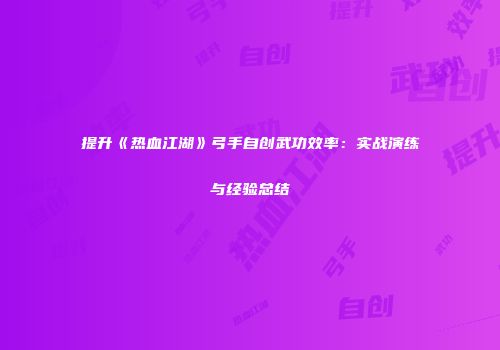 提升《热血江湖》弓手自创武功效率：实战演练与经验总结
