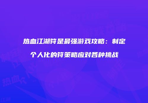 热血江湖符是最强游戏攻略:制定个人化的符策略应对各种挑战