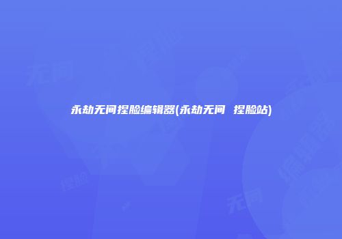 永劫无间捏脸编辑器(永劫无间 捏脸站)