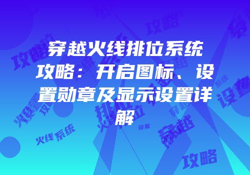 穿越火线排位系统攻略：开启图标、设置勋章及显示设置详解