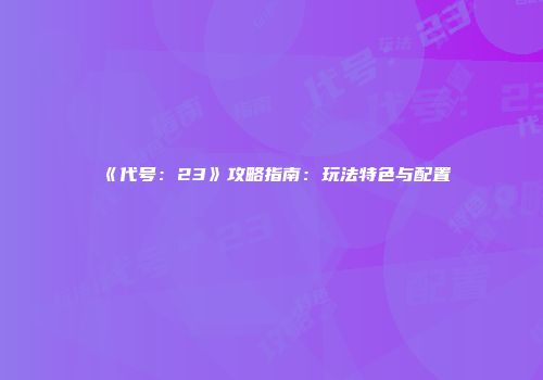 《代号：23》攻略指南：玩法特色与配置