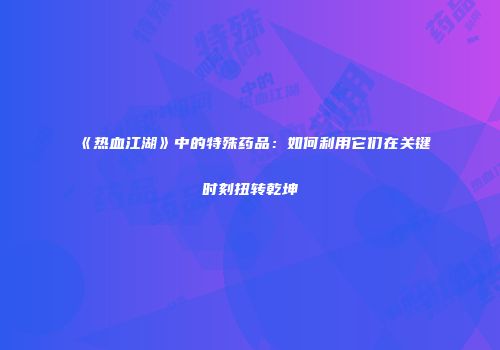 《热血江湖》中的特殊药品：如何利用它们在关键时刻扭转乾坤