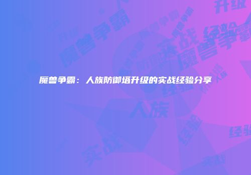 魔兽争霸：人族防御塔升级的实战经验分享