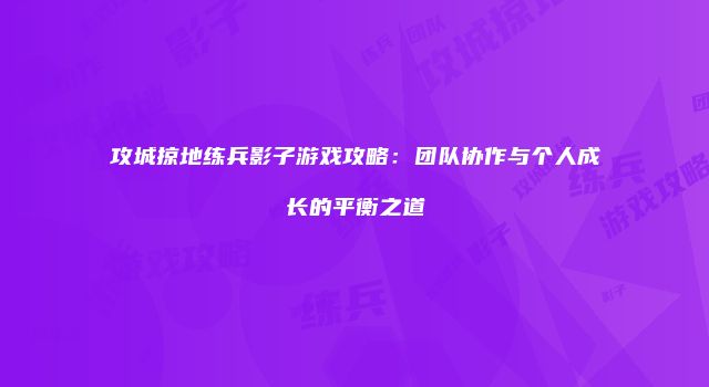 攻城掠地练兵影子游戏攻略：团队协作与个人成长的平衡之道