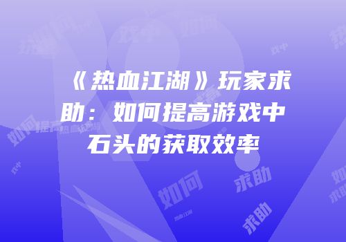 《热血江湖》玩家求助：如何提高游戏中石头的获取效率