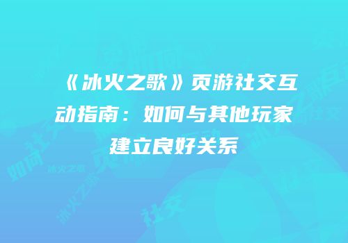 《冰火之歌》页游社交互动指南：如何与其他玩家建立良好关系