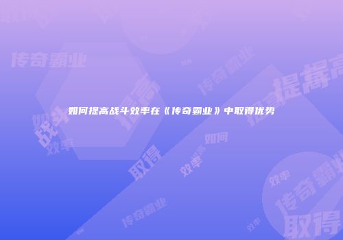 如何提高战斗效率在《传奇霸业》中取得优势