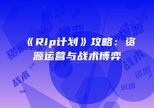 《Rip计划》攻略：资源运营与战术博弈