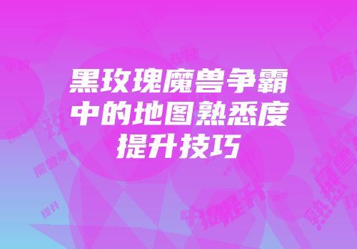 黑玫瑰魔兽争霸中的地图熟悉度提升技巧