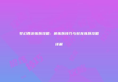 梦幻西游炼妖攻略：狼炼妖技巧与蛟龙炼妖攻略详解