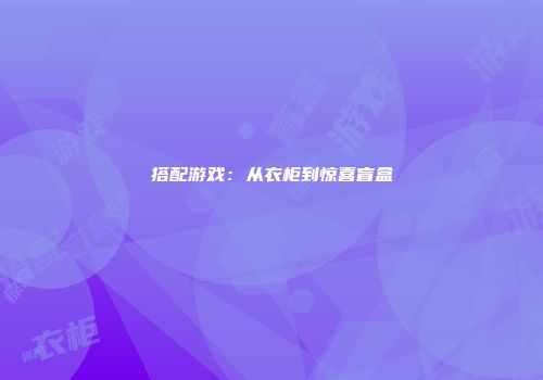 搭配游戏：从衣柜到惊喜盲盒