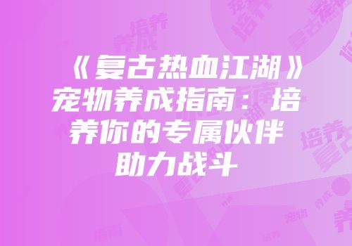 《复古热血江湖》宠物养成指南：培养你的专属伙伴助力战斗