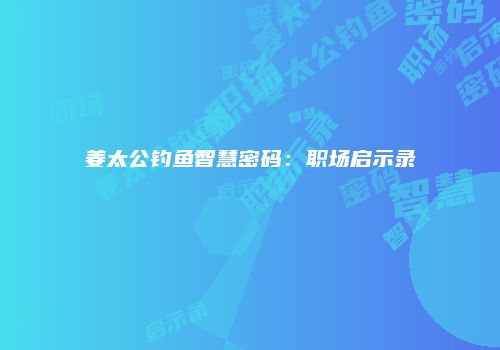 姜太公钓鱼智慧密码：职场启示录