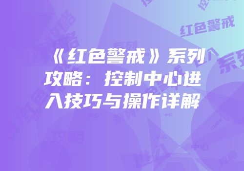 《红色警戒》系列攻略：控制中心进入技巧与操作详解