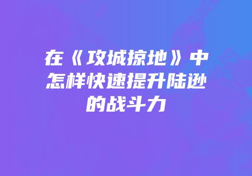 在《攻城掠地》中怎样快速提升陆逊的战斗力