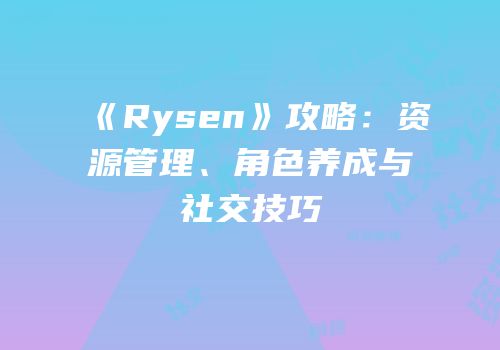 《Rysen》攻略：资源管理、角色养成与社交技巧