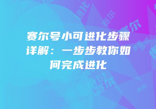 赛尔号小可进化步骤详解：一步步教你如何完成进化