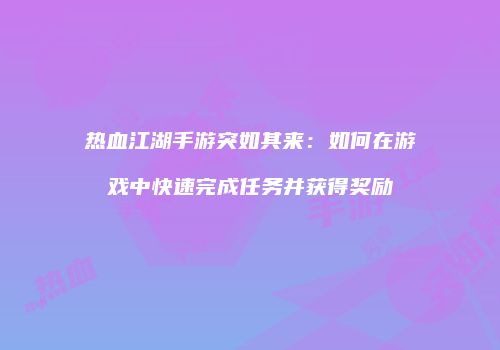 热血江湖手游突如其来：如何在游戏中快速完成任务并获得奖励