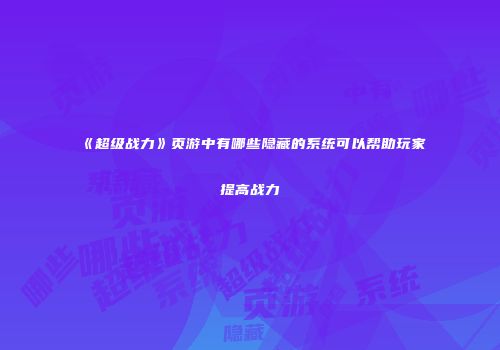 《超级战力》页游中有哪些隐藏的系统可以帮助玩家提高战力