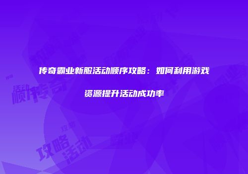 传奇霸业新服活动顺序攻略：如何利用游戏资源提升活动成功率