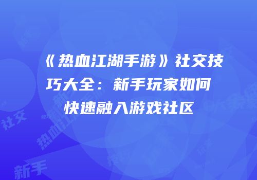 《热血江湖手游》社交技巧大全：新手玩家如何快速融入游戏社区