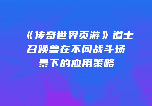《传奇世界页游》道士召唤兽在不同战斗场景下的应用策略