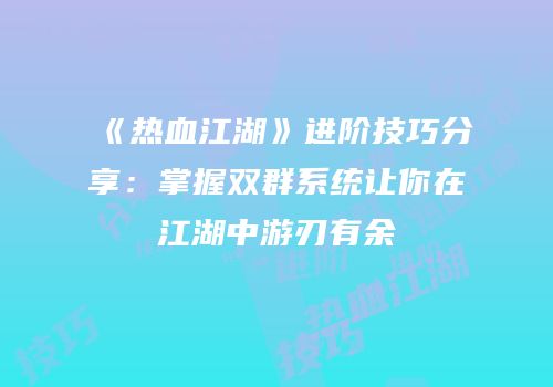 《热血江湖》进阶技巧分享：掌握双群系统让你在江湖中游刃有余