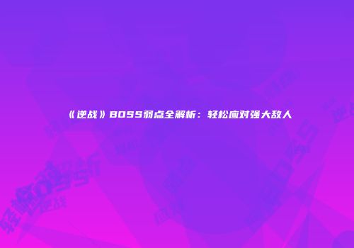 《逆战》BOSS弱点全解析：轻松应对强大敌人
