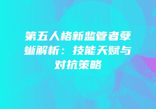 第五人格新监管者孽蜥解析：技能天赋与对抗策略
